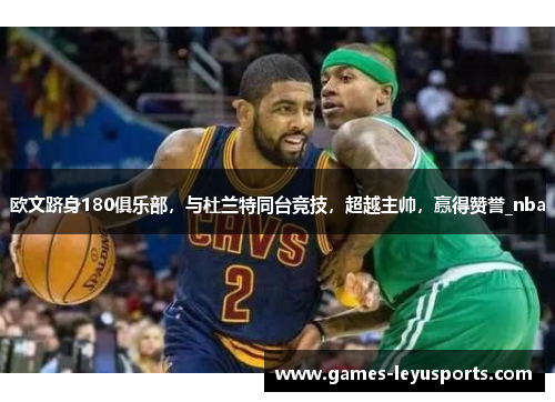 欧文跻身180俱乐部，与杜兰特同台竞技，超越主帅，赢得赞誉_nba